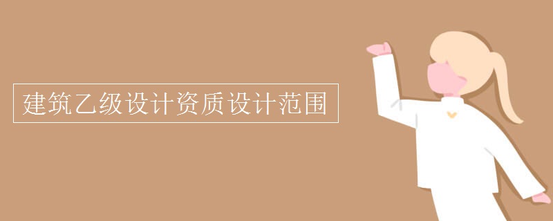 建筑乙級(jí)設(shè)計(jì)資質(zhì)設(shè)計(jì)范圍
